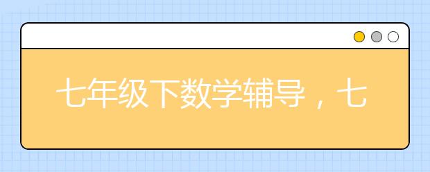 七年级下数学辅导，七年级下册数学辅导