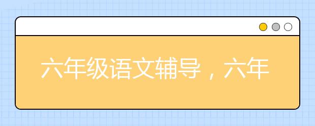 六年级语文辅导，六年级语文差怎么办