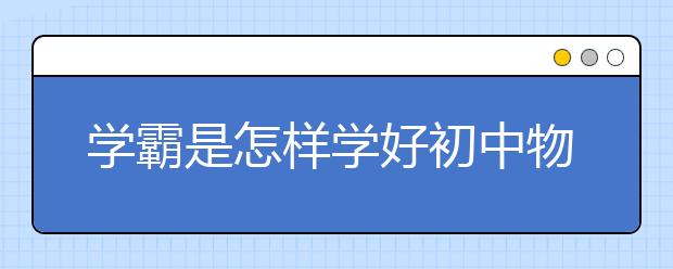 学霸是怎样学好初中物理，学好初中物理的小技巧