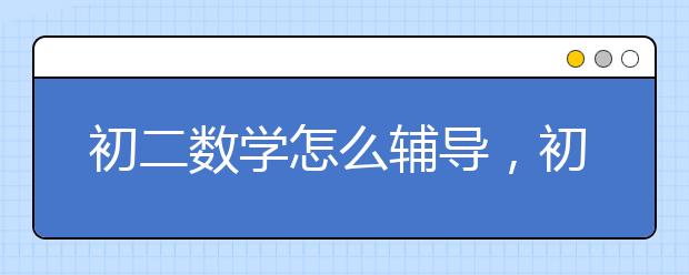 初二数学怎么辅导，初二数学辅导班联系电话