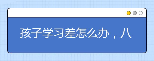 孩子学习差怎么办，八招帮你把孩子教成学霸