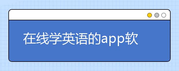 在線學(xué)英語的app軟件和網(wǎng)站，在哪可以在線學(xué)英語