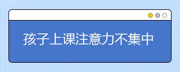 孩子上課注意力不集中怎么辦，如何提升注意力