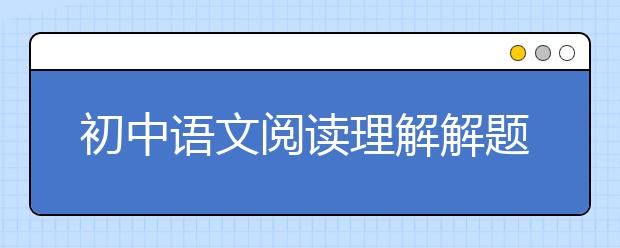 初中语文阅读理解解题技巧，六步轻松拿下阅读理解