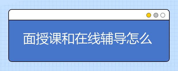 面授課和在線輔導怎么選擇，專注教育的在線輔導怎么樣