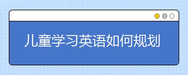 儿童学习英语如何规划，儿童如何启蒙英语