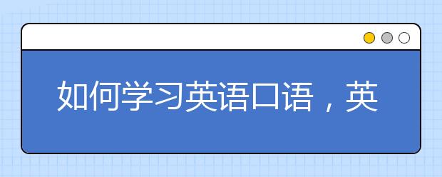 如何學(xué)習(xí)英語口語，英語口語學(xué)習(xí)方法與技巧