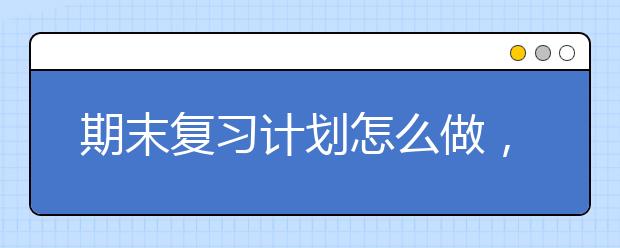 期末复习计划怎么做，科学合理的期末复习计划
