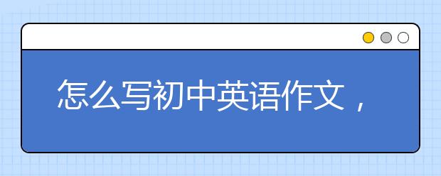 怎么写初中英语作文，初中英语作文如何提升