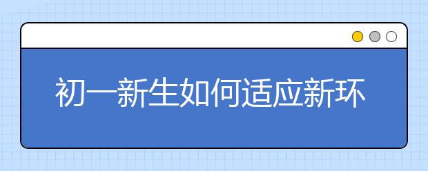 初一新生如何适应新环境，初一新生怎么融入校园