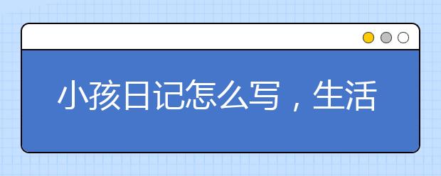 小孩日记怎么写，生活日记怎么写