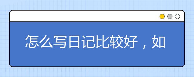 怎么写日记比较好，如何写好日记提升作文