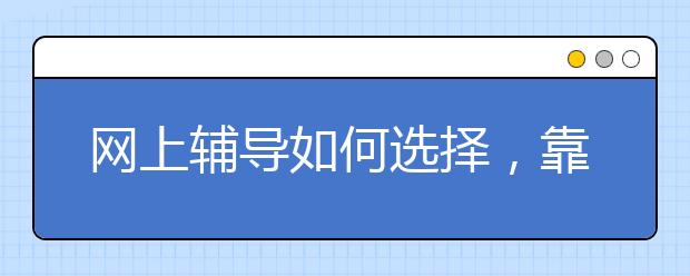 网上辅导如何选择，靠谱的网上辅导机构