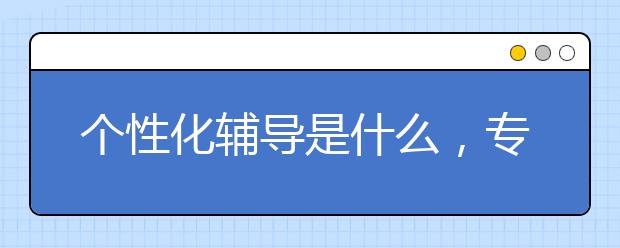 个性化辅导是什么，专注教育个性化辅导怎么样