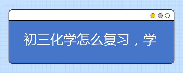 初三化学怎么复习，学霸的初三化学复习方法