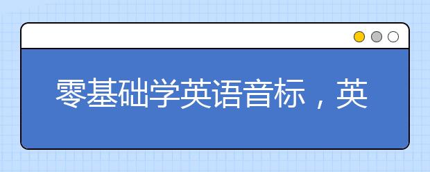 零基础学英语音标，英语音标学习基础入门