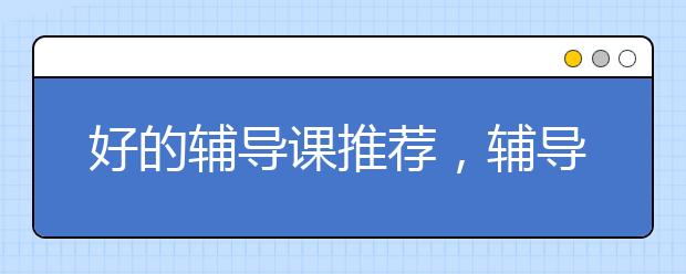 好的辅导课推荐，辅导课联系电话多少