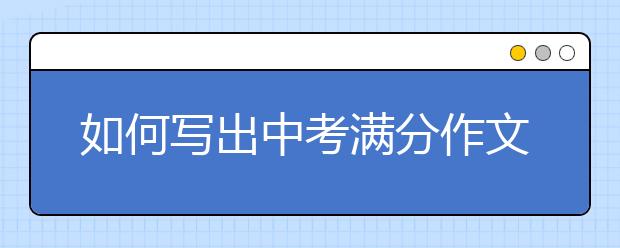 如何写出中考满分作文，中考满分作文写作技巧