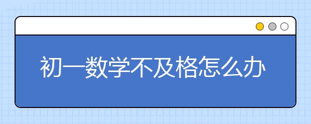 初一数学不及格怎么办，初一数学提分秘诀