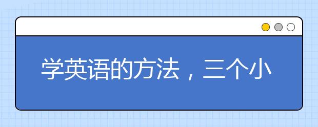 学英语的方法，三个小技巧让你轻松学英语