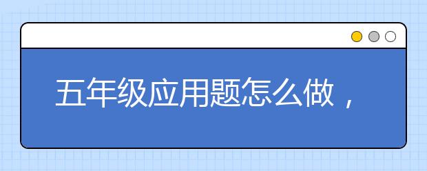 五年级应用题怎么做，如何提升五年级应用题解题能力