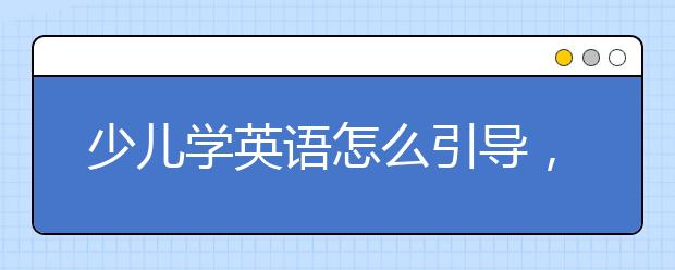 少儿学英语怎么引导，如何培养孩子的英语兴趣