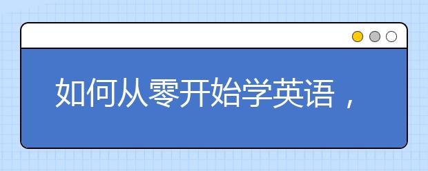 如何从零开始学英语，零基础怎么学好英语