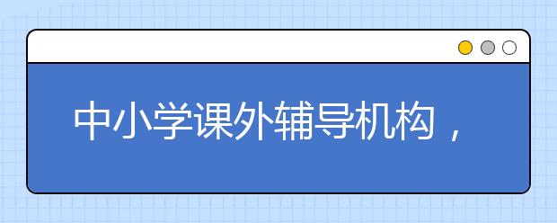 中小学课外辅导机构，中小学课外辅导机构联系电话