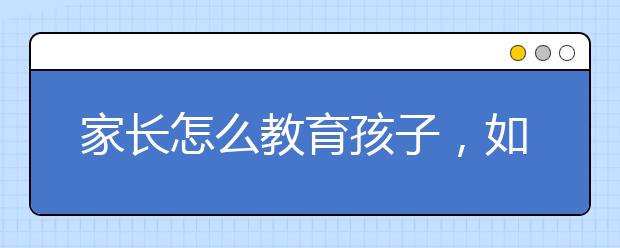 家长怎么教育孩子，如何教育孩子的方法和经验