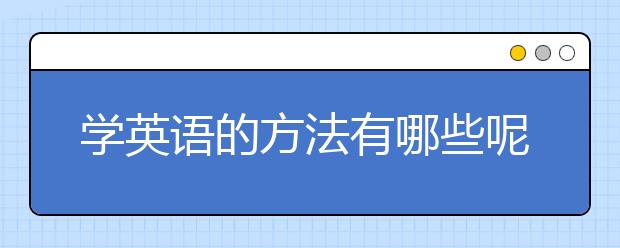 學(xué)英語的方法有哪些呢，相見恨晚的學(xué)英語方法