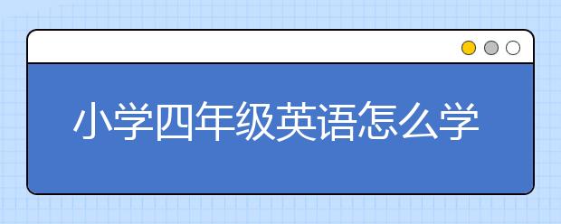 小学四年级英语怎么学？有什么软件可以教四年级英语？