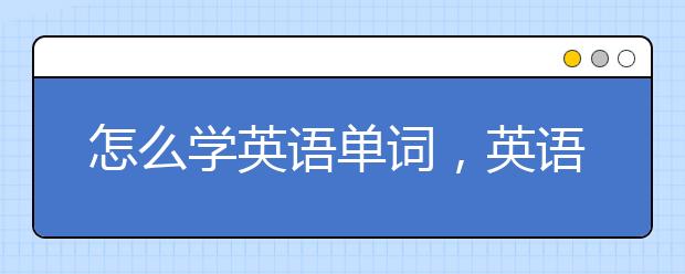 怎么學(xué)英語(yǔ)單詞，英語(yǔ)單詞高效記憶法