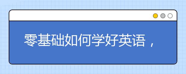 零基础如何学好英语，怎么轻松简单的学习英语