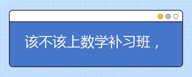 该不该上数学补习班，数学补习班联系电话多少