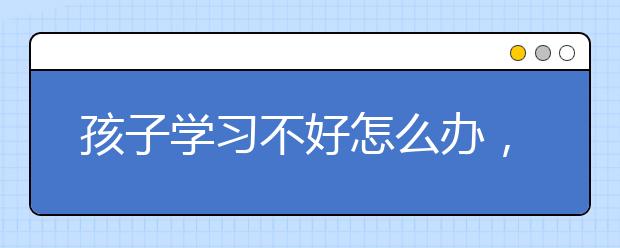 孩子学习不好怎么办，父母怎样帮助孩子学习