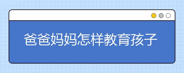 爸爸妈妈怎样教育孩子，教育孩子最好的方法