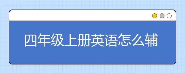 四年级上册英语怎么辅导？四年级上册英语辅导方法