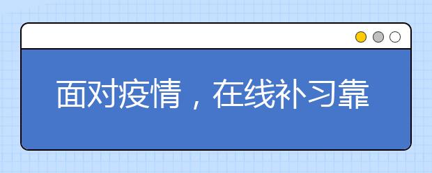 面对疫情，在线补习靠谱吗？哪里有靠谱的网上补习