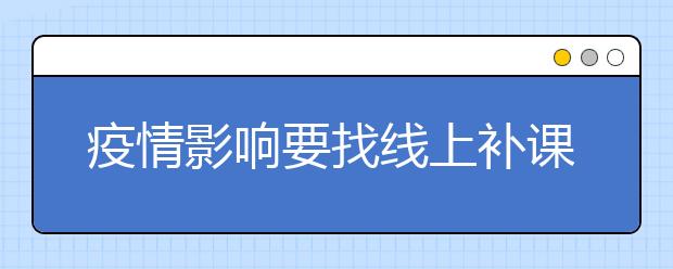 疫情影响要找线上补课吗？哪个线上补课软件靠谱？