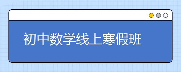 初中数学线上寒假班 初中数学线上教育哪家好？