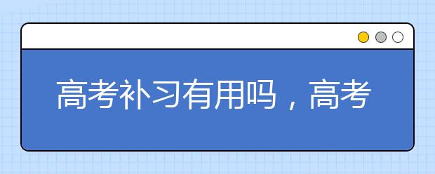 高考补习有用吗，高考补习哪个机构好?