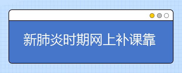 新肺炎時期網(wǎng)上補(bǔ)課靠譜嗎，去哪找網(wǎng)上補(bǔ)課軟件