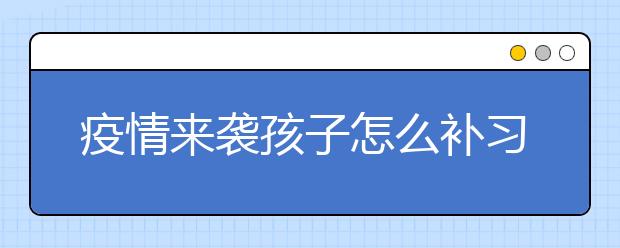 疫情来袭孩子怎么补习？要不要找在线补习班？