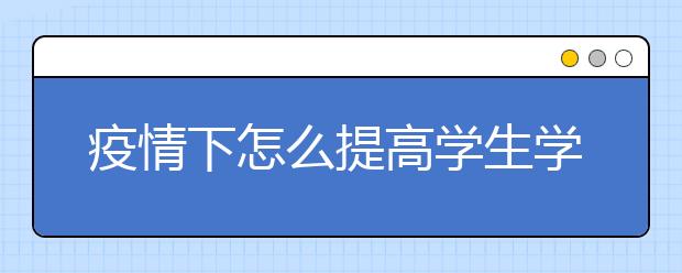 疫情下怎么提高学生学习效果？有好用的网上补习软件吗？