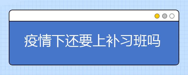 疫情下还要上补习班吗？网络补习软件哪个好？