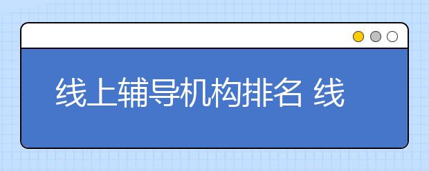 线上辅导机构排名 线上辅导哪个好？