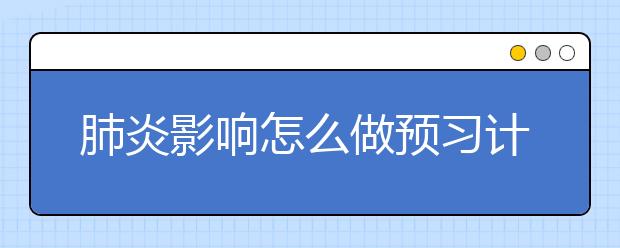 肺炎影响怎么做预习计划？有靠谱的线上补课吗？