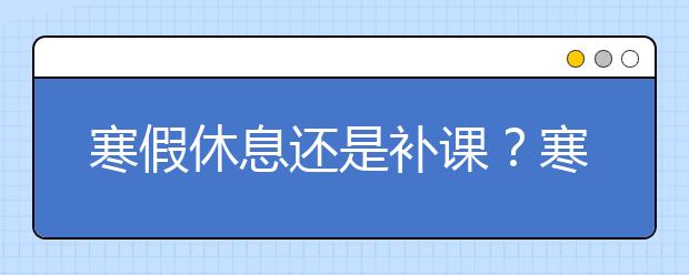 寒假休息还是补课？寒假不补课可不可以？