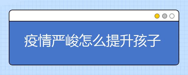 疫情严峻怎么提升孩子成绩？要找在线补课吗？