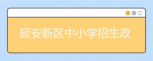 延安新區(qū)中小學招生政策出臺！小學報名登記時間是8月13日-8月16日！